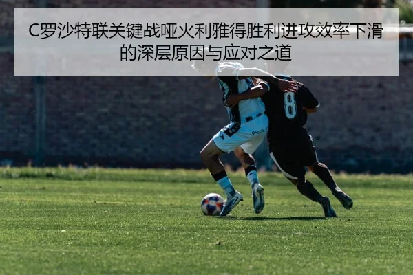 C罗沙特联关键战哑火利雅得胜利进攻效率下滑的深层原因与应对之道